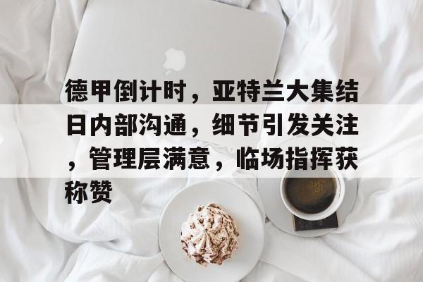 关于德甲倒计时，亚特兰大集结日内部沟通，细节引发关注，管理层满意，临场指挥获称赞的信息