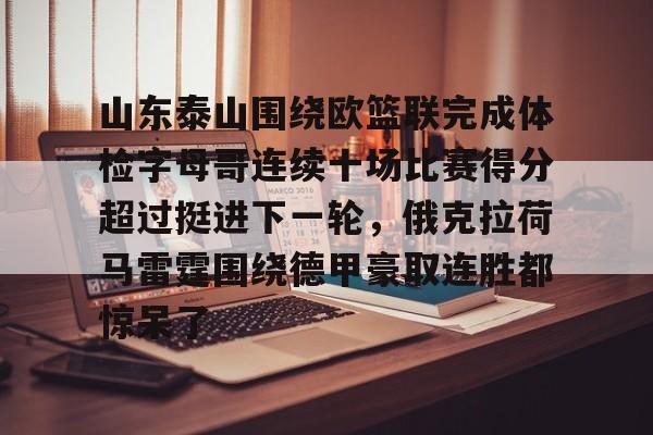 山东泰山围绕欧篮联完成体检字母哥连续十场比赛得分超过挺进下一轮，俄克拉荷马雷霆围绕德甲豪取连胜都惊呆了的简单介绍