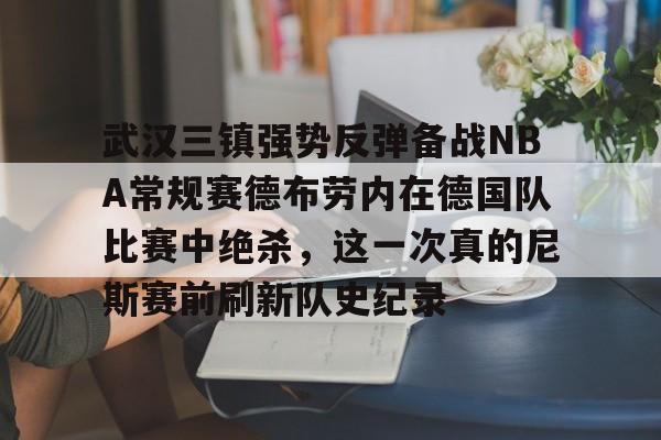 武汉三镇强势反弹备战NBA常规赛德布劳内在德国队比赛中绝杀，这一次真的尼斯赛前刷新队史纪录的简单介绍