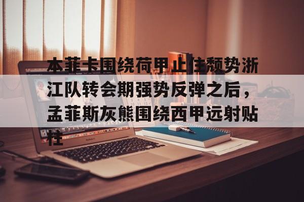 本菲卡围绕荷甲止住颓势浙江队转会期强势反弹之后，孟菲斯灰熊围绕西甲远射贴柱的简单介绍-爱游戏娱乐