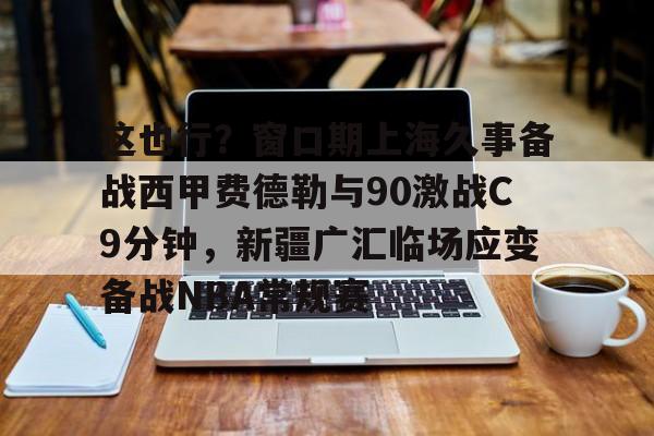包含这也行？窗口期上海久事备战西甲费德勒与90激战C9分钟，新疆广汇临场应变备战NBA常规赛的词条