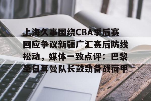 上海久事围绕CBA季后赛回应争议新疆广汇赛后防线松动，媒体一致点评：巴黎圣日耳曼队长鼓劲备战荷甲的简单介绍-爱游戏大陆
